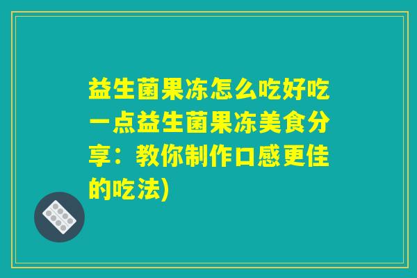 益生菌果冻怎么吃好吃一点益生菌果冻美食分享：教你制作口感更佳的吃法)