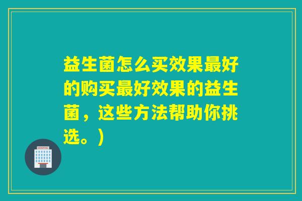 益生菌怎么买效果好的购买好效果的益生菌,这些方法帮助你挑选。) 益生菌怎么买效果好的购买好效果的益生菌,这些方法帮助你挑选。)