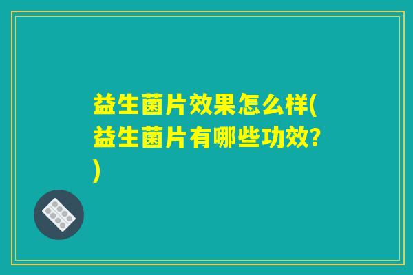 益生菌片效果怎么样(益生菌片有哪些功效？)