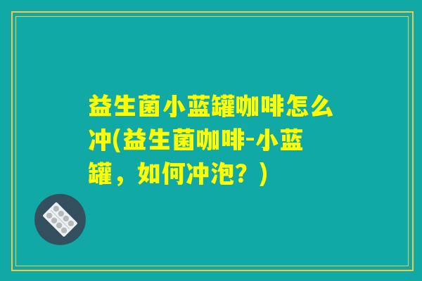 益生菌小蓝罐咖啡怎么冲(益生菌咖啡-小蓝罐，如何冲泡？)