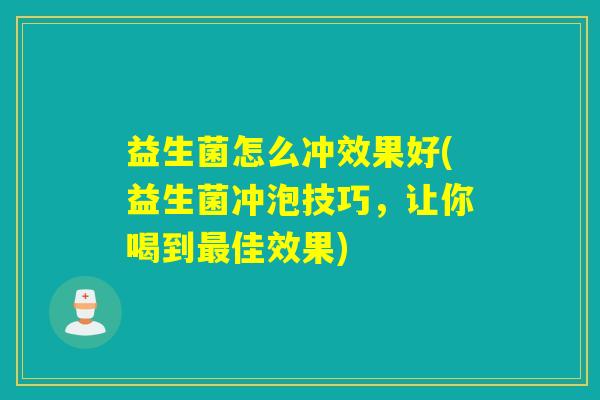 益生菌怎么冲效果好(益生菌冲泡技巧，让你喝到最佳效果)