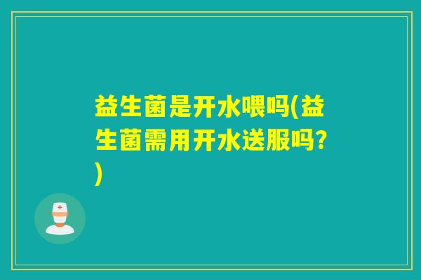 益生菌是开水喂吗(益生菌需用开水送服吗？)