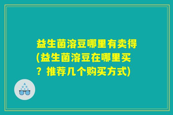 益生菌溶豆哪里有卖得(益生菌溶豆在哪里买？推荐几个购买方式)