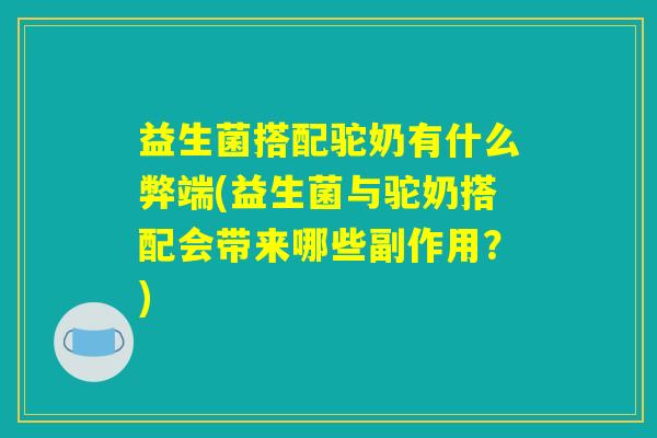 益生菌搭配驼奶有什么弊端(益生菌与驼奶搭配会带来哪些副作用？)