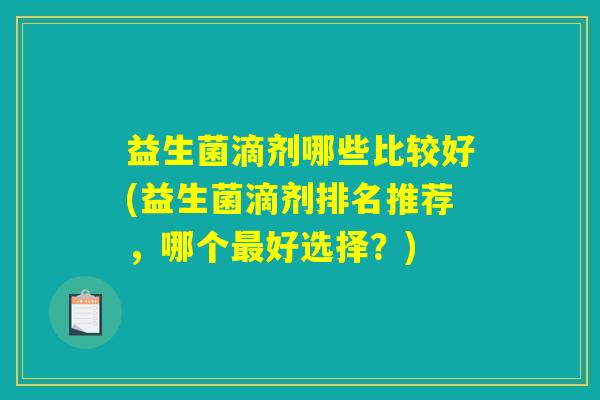 益生菌滴剂哪些比较好(益生菌滴剂排名推荐，哪个最好选择？)