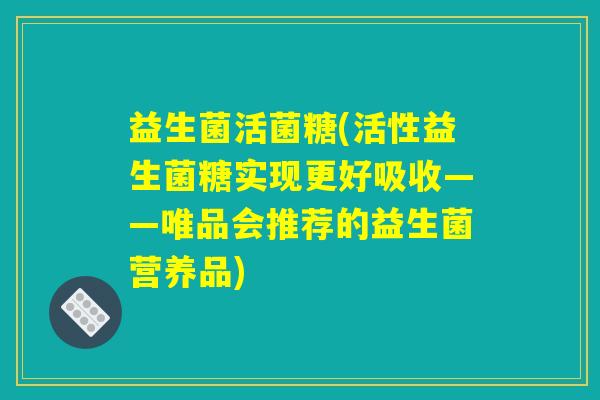 益生菌活菌糖(活性益生菌糖实现更好吸收——唯品会推荐的益生菌营养品)