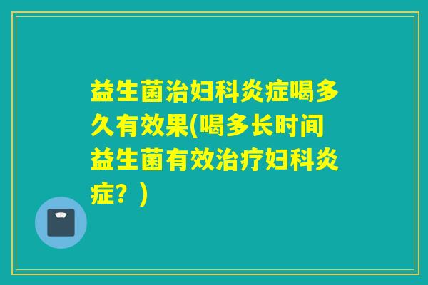 益生菌治妇科炎症喝多久有效果(喝多长时间益生菌有效治疗妇科炎症？)
