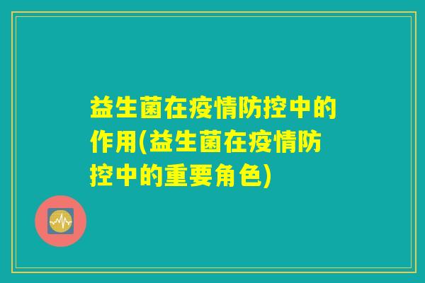 益生菌在疫情防控中的作用(益生菌在疫情防控中的重要角色)