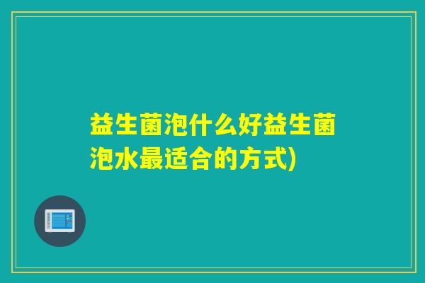 详细阅读:益生菌泡什么好益生菌泡水最适合的方式) 益生菌泡什么好益生菌泡水最适合的方式)