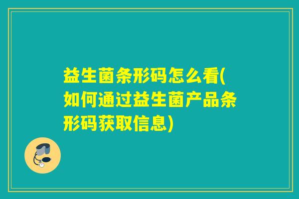 益生菌条形码怎么看(如何通过益生菌产品条形码获取信息)