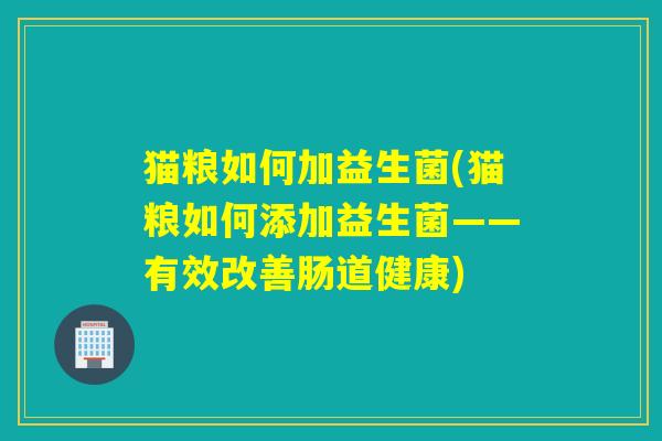 猫粮如何加益生菌(猫粮如何添加益生菌——有效改善肠道健康)