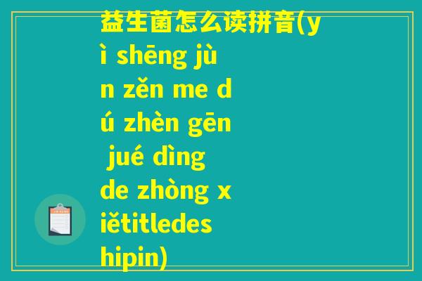 益生菌怎么读拼音(yì shēng jùn zěn me dú zhèn gēn jué dìng de zhòng xiětitledeshipin)