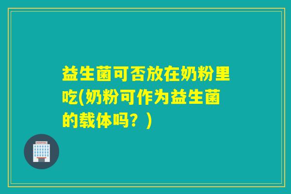 益生菌可否放在奶粉里吃(奶粉可作为益生菌的载体吗？)