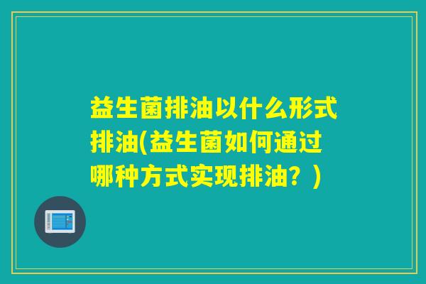 益生菌排油以什么形式排油(益生菌如何通过哪种方式实现排油?) 益生菌排油以什么形式排油(益生菌如何通过哪种方式实现排油?)