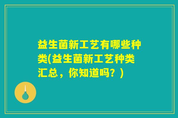 益生菌新工艺有哪些种类(益生菌新工艺种类汇总，你知道吗？)