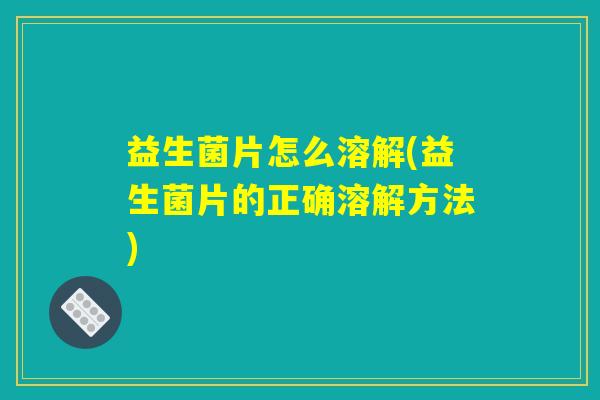 益生菌片怎么溶解(益生菌片的正确溶解方法)