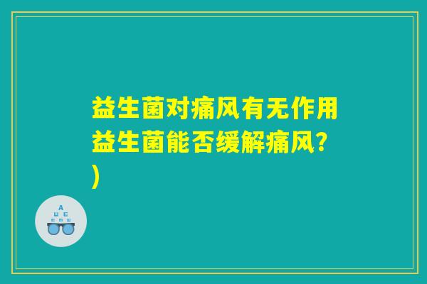 益生菌对痛风有无作用益生菌能否缓解痛风？)
