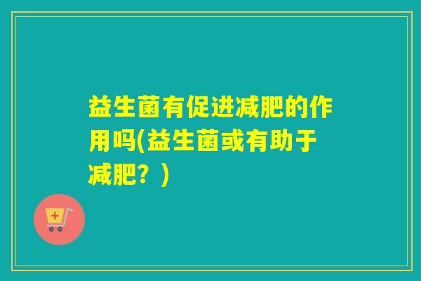 益生菌有促进减肥的作用吗(益生菌或有助于减肥？)