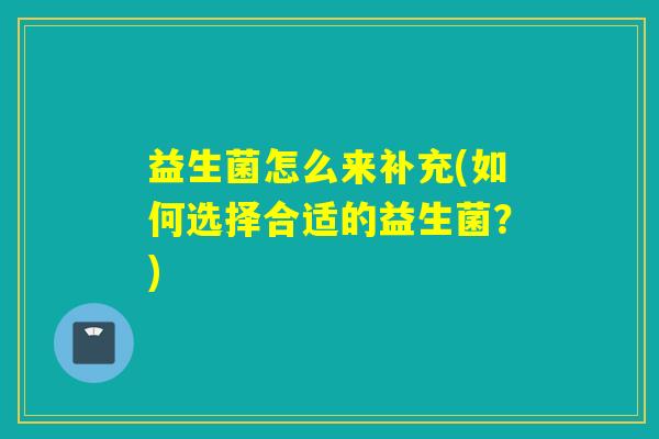 益生菌怎么来补充(如何选择合适的益生菌？)