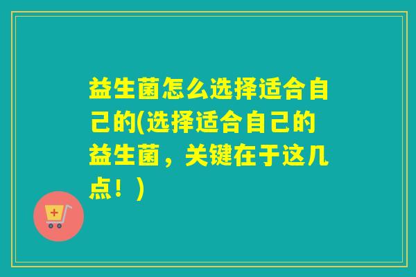 益生菌怎么选择适合自己的(选择适合自己的益生菌,关键在于这几点!) 益生菌怎么选择适合自己的(选择适合自己的益生菌,关键在于这几点!)