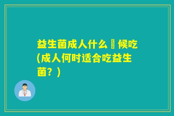 益生菌成人什么吋候吃(成人何时适合吃益生菌?) 益生菌成人什么吋候吃(成人何时适合吃益生菌?)