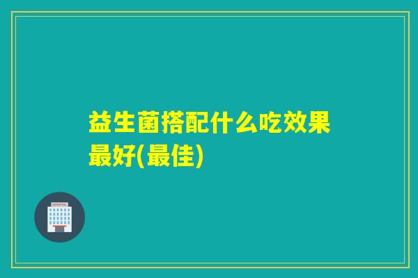 益生菌搭配什么吃效果好(佳) 益生菌搭配什么吃效果好(佳)
