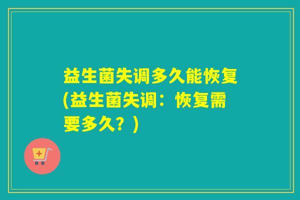 益生菌失调多久能恢复(益生菌失调：恢复需要多久？)