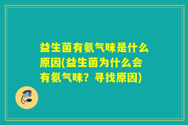 益生菌有氨气味是什么原因(益生菌为什么会有氨气味?寻找原因) 益生菌有氨气味是什么原因(益生菌为什么会有氨气味?寻找原因)
