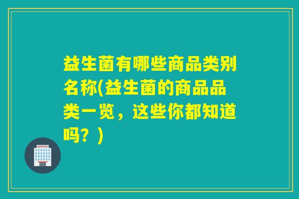 益生菌有哪些商品类别名称(益生菌的商品品类一览，这些你都知道吗？)