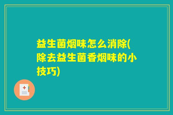 益生菌烟味怎么消除(除去益生菌香烟味的小技巧)