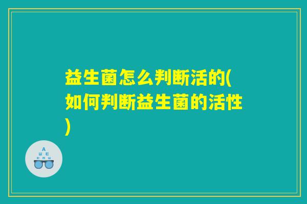 益生菌怎么判断活的(如何判断益生菌的活性)