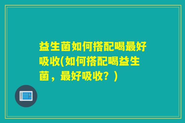 益生菌如何搭配喝最好吸收(如何搭配喝益生菌，最好吸收？)