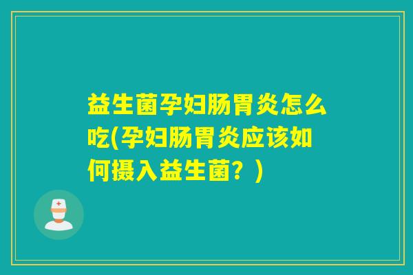 益生菌孕妇肠胃炎怎么吃(孕妇肠胃炎应该如何摄入益生菌？)