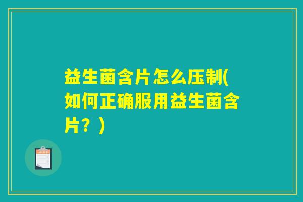 益生菌含片怎么压制(如何正确服用益生菌含片？)