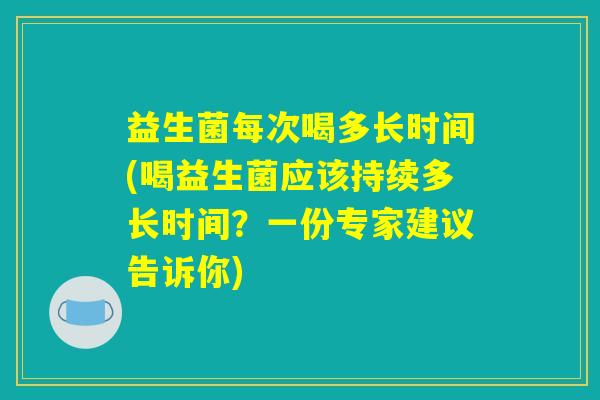 益生菌每次喝多长时间(喝益生菌应该持续多长时间？一份专家建议告诉你)