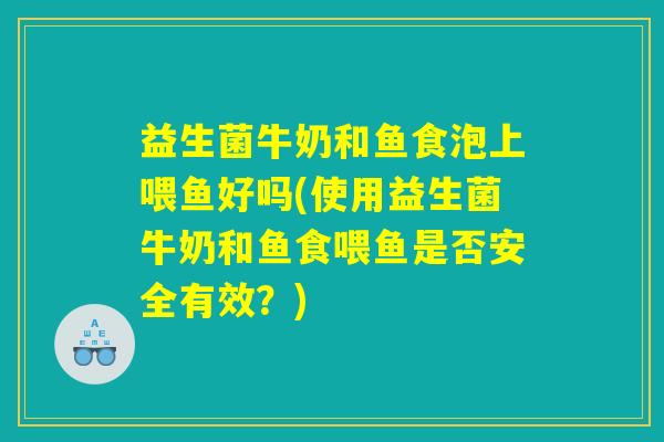 益生菌牛奶和鱼食泡上喂鱼好吗(使用益生菌牛奶和鱼食喂鱼是否安全有效？)