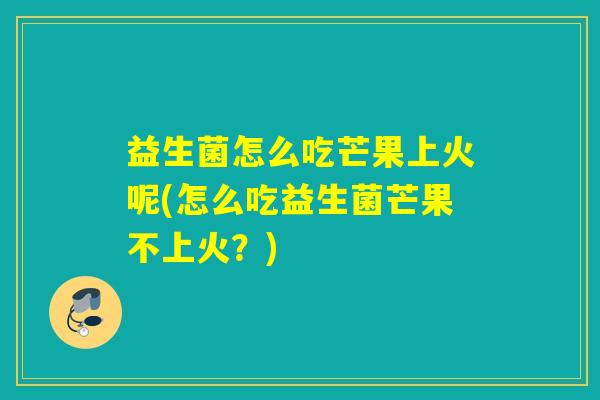 益生菌怎么吃芒果上火呢(怎么吃益生菌芒果不上火？)