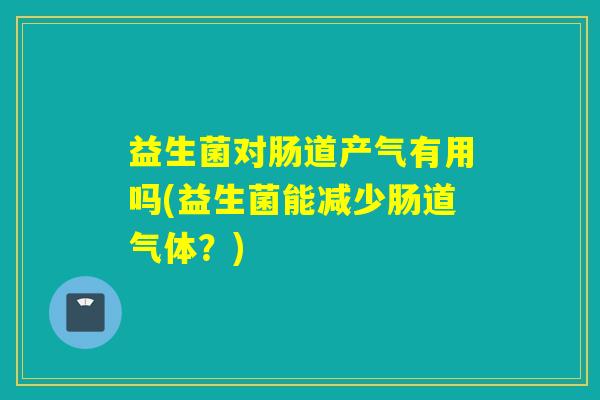 益生菌对肠道产气有用吗(益生菌能减少肠道气体？)