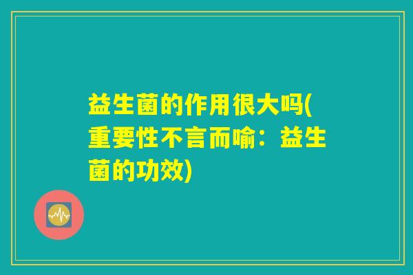 益生菌的作用很大吗(重要性不言而喻：益生菌的功效)