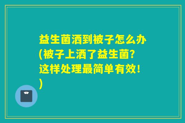 益生菌洒到被子怎么办(被子上洒了益生菌？这样处理最简单有效！)