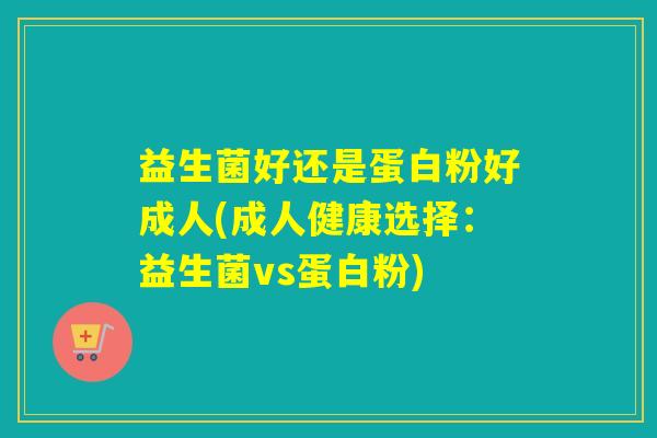 益生菌好还是蛋白粉好成人(成人健康选择：益生菌vs蛋白粉)