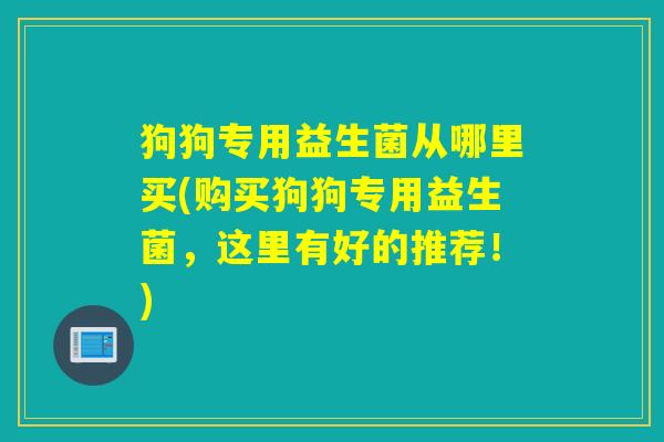 狗狗专用益生菌从哪里买(购买狗狗专用益生菌，这里有好的推荐！)