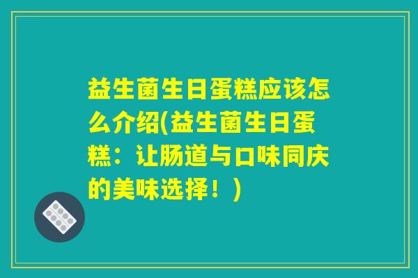 益生菌生日蛋糕应该怎么介绍(益生菌生日蛋糕：让肠道与口味同庆的美味选择！)