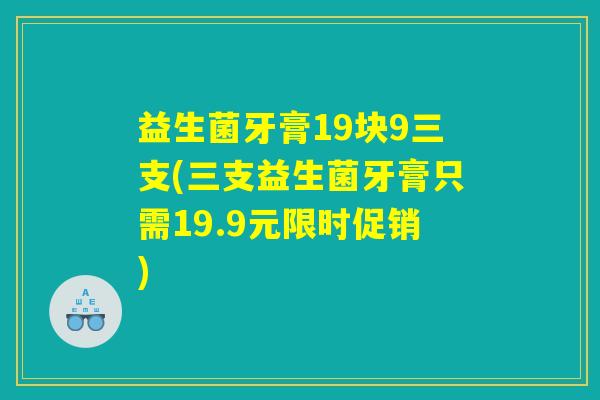 益生菌牙膏19块9三支(三支益生菌牙膏只需19.9元限时促销)