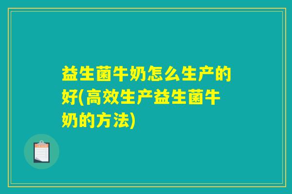 益生菌牛奶怎么生产的好(高效生产益生菌牛奶的方法)