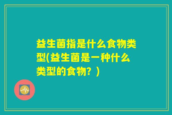 益生菌指是什么食物类型(益生菌是一种什么类型的食物？)