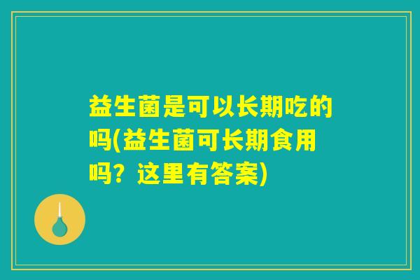 益生菌是可以长期吃的吗(益生菌可长期食用吗？这里有答案)