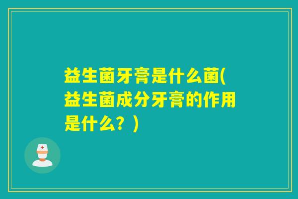 益生菌牙膏是什么菌(益生菌成分牙膏的作用是什么？)