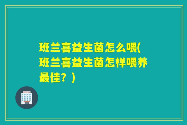 班兰喜益生菌怎么喂(班兰喜益生菌怎样喂养最佳？)