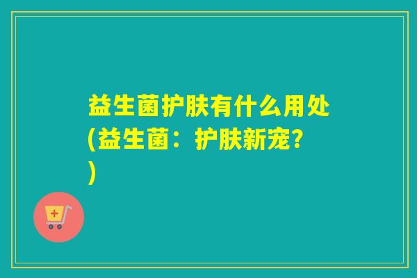 益生菌护肤有什么用处(益生菌：护肤新宠？)